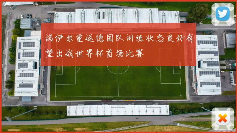 诺伊尔重返德国队训练状态良好有望出战世界杯首场比赛