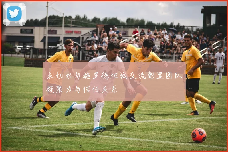 米切尔与施罗德坦诚交流彰显团队凝聚力与信任关系