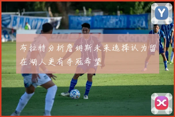 布拉特分析詹姆斯未来选择认为留在湖人更有夺冠希望