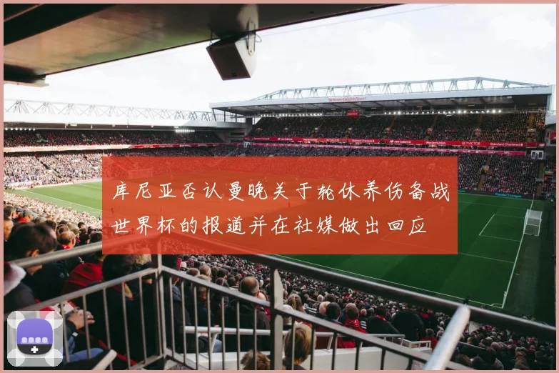 库尼亚否认曼晚关于轮休养伤备战世界杯的报道并在社媒做出回应