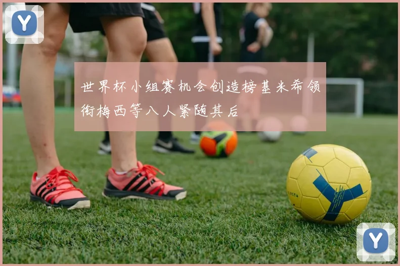 世界杯小组赛机会创造榜基米希领衔梅西等八人紧随其后