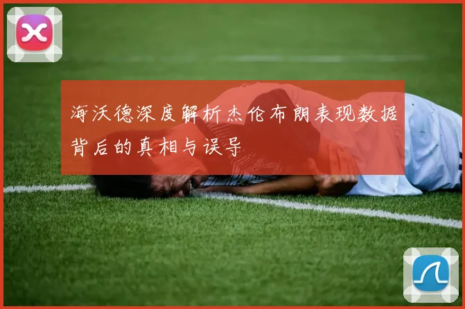 海沃德深度解析杰伦布朗表现数据背后的真相与误导