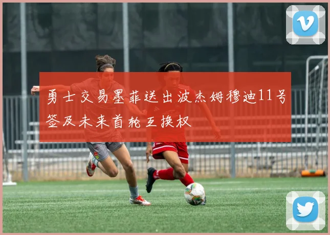 勇士交易墨菲送出波杰姆穆迪11号签及未来首轮互换权