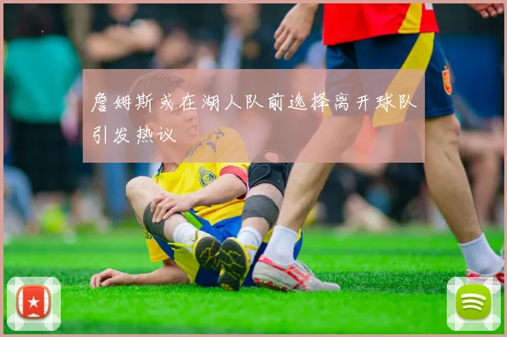 詹姆斯或在湖人队前选择离开球队引发热议