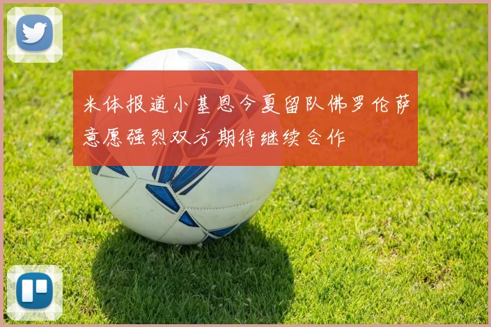 米体报道小基恩今夏留队佛罗伦萨意愿强烈双方期待继续合作