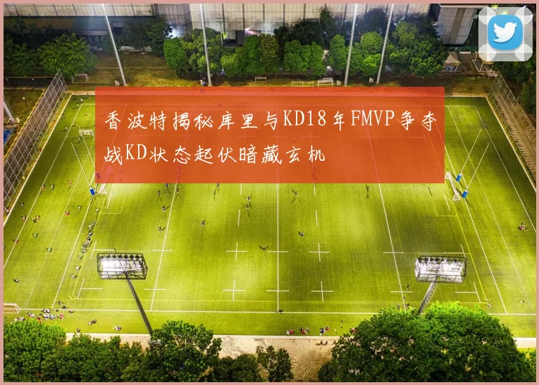 香波特揭秘库里与KD18年FMVP争夺战KD状态起伏暗藏玄机