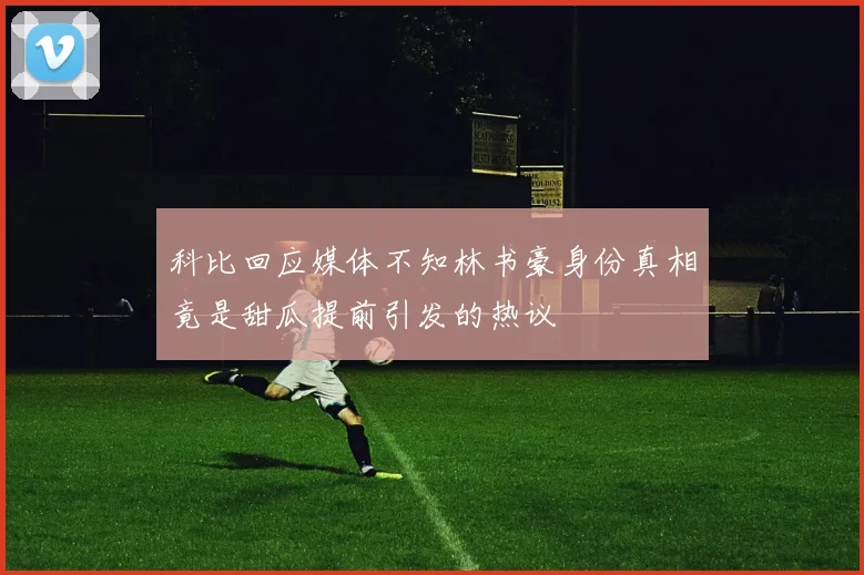 科比回应媒体不知林书豪身份真相竟是甜瓜提前引发的热议